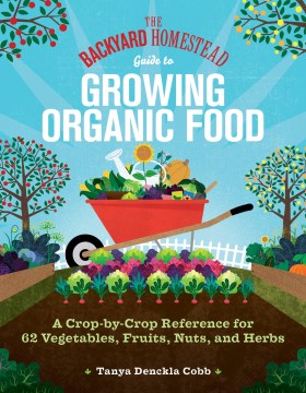 The backyard homestead guide to growing organic food - a crop-by-crop reference for 62 vegetables, fruits, nuts, and herbs
