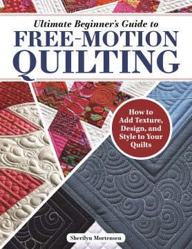 Ultimate Beginner's Guide to Free-motion Quilting - How to Add Texture, Design, and Style to Your Quilts