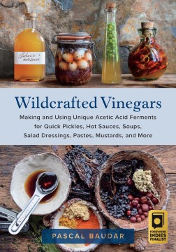 Wildcrafted Vinegars - Making and Using Unique Acetic Acid Ferments for Quick Pickles, Hot Sauces, Soups, Salad Dressings, Pastes, Mustards, and More