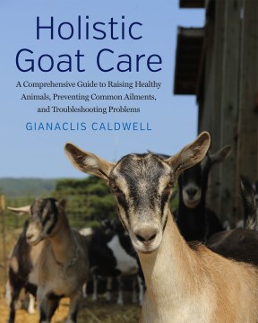 Holistic Goat Care- A Comprehensive Guide to Raising Healthy Animals, Preventing Common Ailments, and Troubleshooting Problems