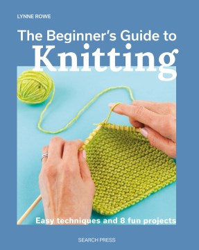 The Beginner's Guide to Knitting - Easy Techniques and 8 Fun Projects