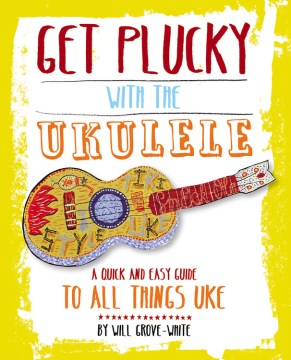 Get Plucky with the Ukulele: A Quick and Easy Guide to All Things Uke 