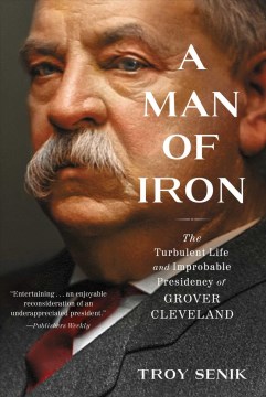 A Man of Iron - The Turbulent Life and Improbable Presidency of Grover Cleveland