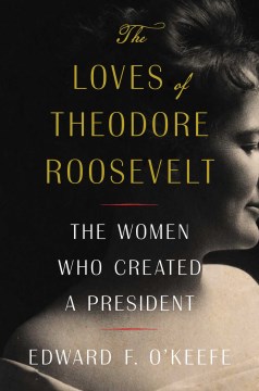 The Loves of Theodore Roosevelt - The Women Who Created a President