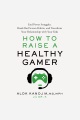 How to raise a healthy gamer : end power struggles, break bad screen habits, and transform your relationship with your kids