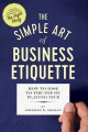 The simple art of business etiquette : how to rise to the top by playing nice