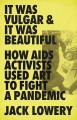 It was vulgar & it was beautiful : how AIDS activists used art to fight a pandemic