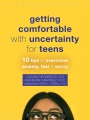 Getting comfortable with uncertainty for teens : 10 tips to overcome anxiety, fear & worry