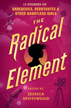 The Radical element : 12 stories of daredevils, debutantes & other dauntless girls