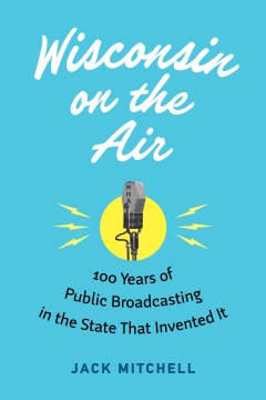 Wisconsin on the air : 100 years of public broadcasting in the state that invented it