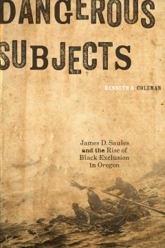 Dangerous subjects : James D. Saules and the rise of black exclusion in Oregon