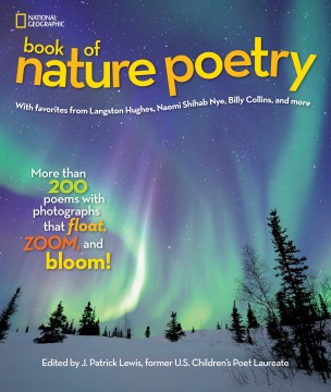 National Geographic book of nature poetry : with favorites from Langston Hughes, Naomi Shihab Nye, Billy Collins, and more : more than 200 poems with photographs that float, zoom, and bloom!