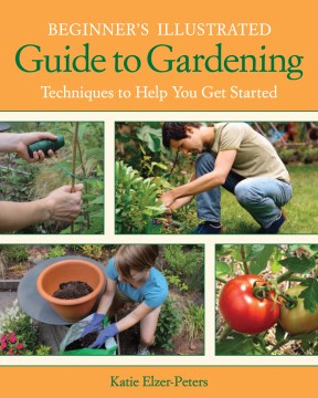 Beginner's illustrated guide to gardening : techniques to help you get started