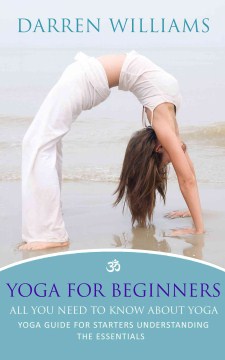 Yoga for beginners: all you need to know about yoga : Yoga Guide For Starters Understanding The Essentials