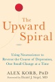 The Upward Spiral Using Neuroscience to Reverse the Course of Depression, One Small Change at a Time