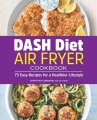 DASH diet air fryer cookbook : 75 easy recipes for a healthier lifestyle