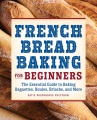 French bread baking for beginners : the essential guide to baking baguettes, boules, brioche, and more
