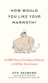 How would you like your mammoth? : 12,000 years of culinary history in 50 bite-size essays