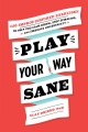 Play your way sane : 120 improv-inspired exercises to help you calm down, stop spiraling, and embrace uncertainty