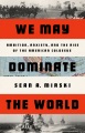 We may dominate the world : ambition, anxiety, and the rise of the American Colossus