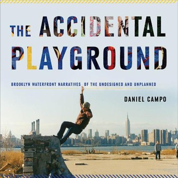 Cover art for The accidental playground : Brooklyn waterfront narratives of the undesigned and unplanned