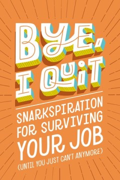 Book jacket for Bye, I quit : snarkspiration for surviving your job (until you just can't anymore)