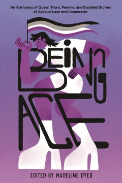 Book jacket for Being Ace : An Anthology of Queer, Trans, Femme, and Disabled Stories of Asexual Love and Connection