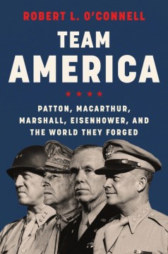 Team America : Patton, MacArthur, Marshall, Eisenhower, and the world they forged / Robert L. O'Connell.