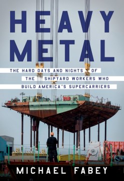 Heavy Metal : The Hard Days and Nights of the Shipyard Workers Who Build America's Supercarriers