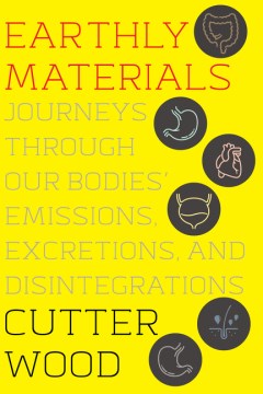 Earthly Materials : Journeys Through Our Bodies' Emissions, Excretions, and Disintegrations