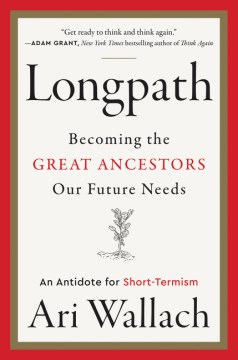 Longpath : becoming the great ancestors our future needs : an antidote for short-termism / Ari Wallach.