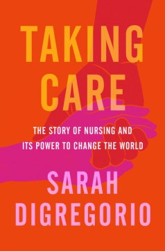 Taking care : the story of nursing and its power to change our world / Sarah DiGregorio.