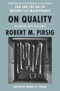 On quality : an inquiry into excellence : unpublished and selected writings / Robert M. Pirsig ; edited by Wendy K. Pirsig ; photographs of Robert M. Pirsig's tools by David Lindberg.