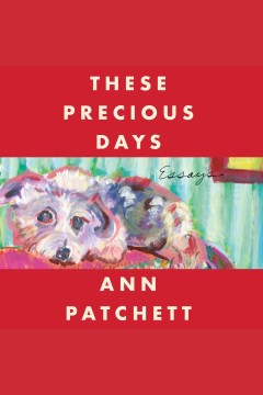 These precious days : essays [electronic resource] / Ann Patchett.