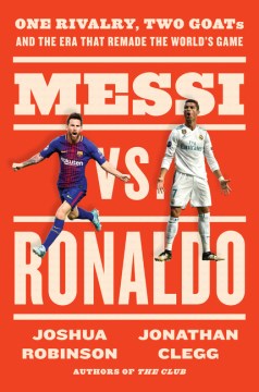 Messi Vs. Ronaldo : One Rivalry, Two Goats, and the Era That Remade the World's Game