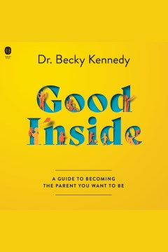 Good inside [electronic resource] : a guide to becoming the parent you want to be / Becky Kennedy