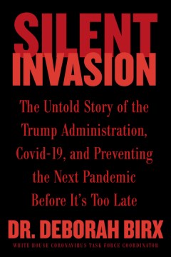 Silent invasion : the untold story of the Trump administration, Covid-19, and preventing the next pandemic before it's too late / Dr. Deborah Birx.