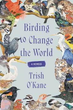 Birding to change the world : a memoir / Trish O'Kane.