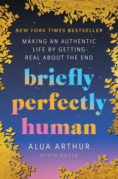 Briefly perfectly human : making an authentic life by getting real about the end / Alua Arthur.