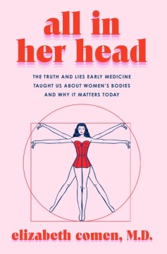 All in her head : the truth and lies early medicine taught us about women's bodies and why it matters today /  Elizabeth Comen.