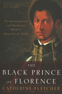 The Black Prince of Florence : The Spectacular Life and Treacherous World of Alessandro De' Medici