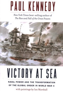Victory at sea : naval power and the transformation of the global order in World War II / Paul Kennedy ; with paintings by Ian Marshall.