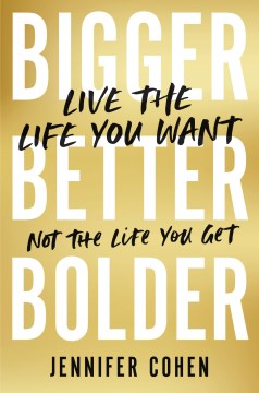 Bigger, better, bolder : live the life you want, not the life you get