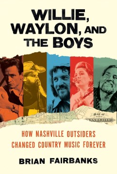 Willie, Waylon, and the Boys : How Nashville Outsiders Changed Country Music Forever