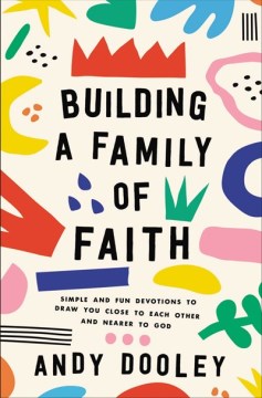 Building a family of faith : simple and fun devotions to draw you close to each other and nearer to God