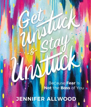 Get Unstuck and Stay Unstuck : Because Fear Is Not the Boss of You