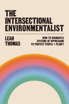 The Intersectional Environmentalist : How to Dismantle Systems of Oppression to Protect People + Planet