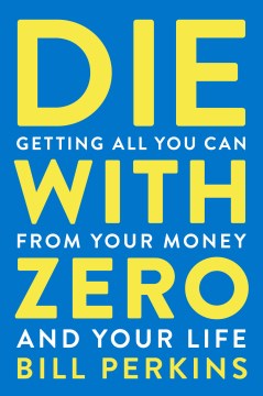 Die with zero : getting all you can from your money and your life Bill Perkins.