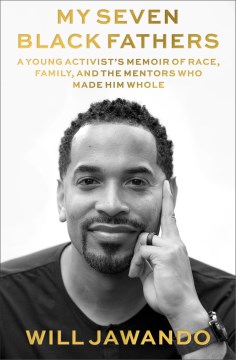 My seven Black fathers : a young activist's memoir of race, family, and the mentors who made him whole / Will Jawando.