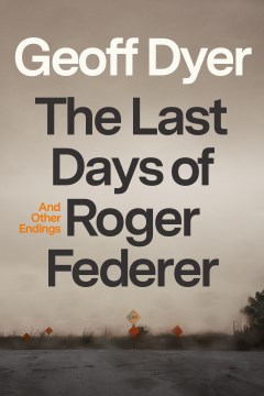 The last days of Roger Federer : and other endings / Geoff Dyer.